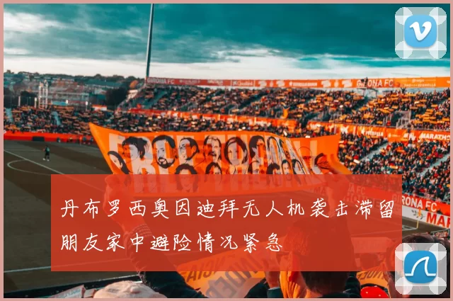 丹布罗西奥因迪拜无人机袭击滞留朋友家中避险情况紧急