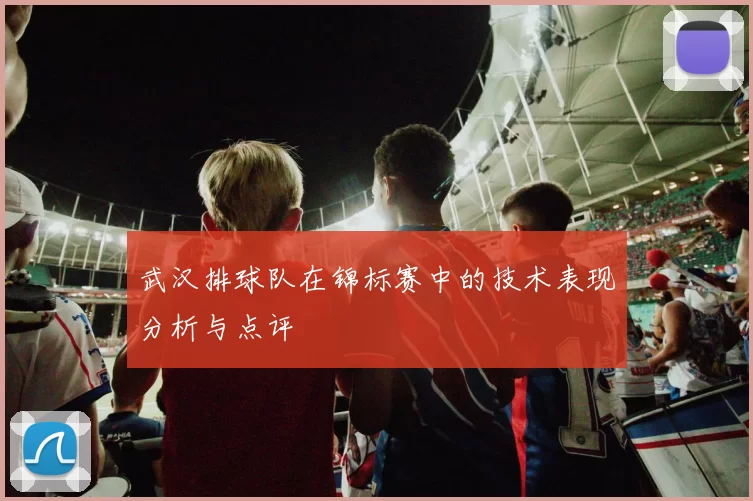 武汉排球队在锦标赛中的技术表现分析与点评
