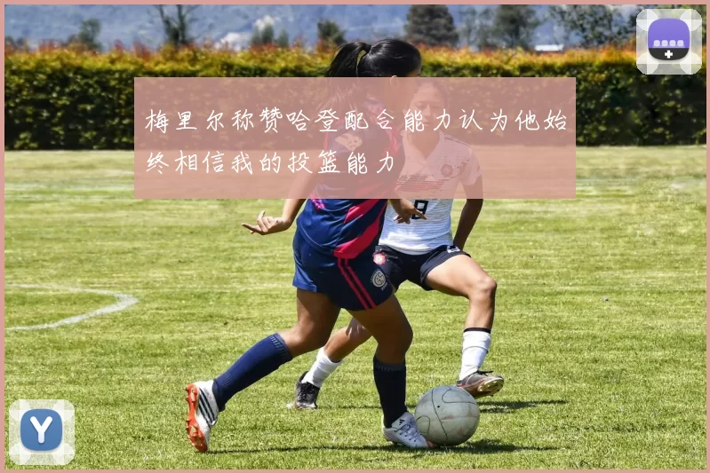 梅里尔称赞哈登配合能力认为他始终相信我的投篮能力