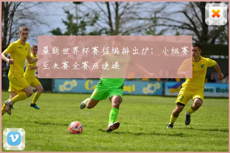 最新世界杯赛程编排出炉:小组赛至决赛全赛历速递