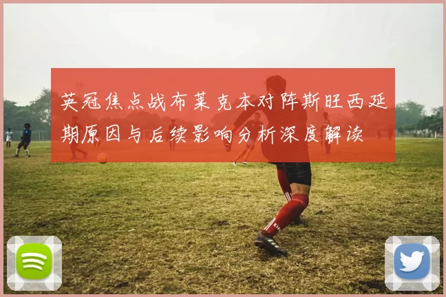 英冠焦点战布莱克本对阵斯旺西延期原因与后续影响分析深度解读