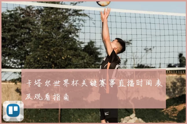 卡塔尔世界杯关键赛事直播时间表及观看指南