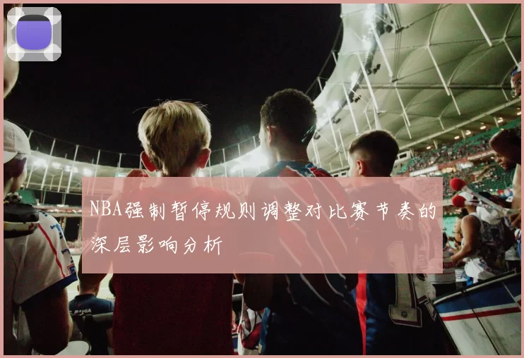 NBA强制暂停规则调整对比赛节奏的深层影响分析
