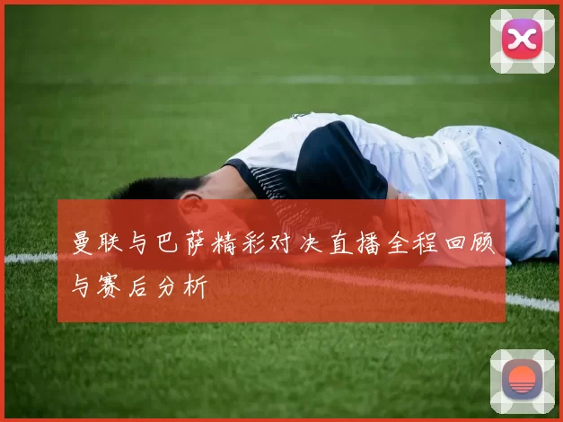 曼联与巴萨精彩对决直播全程回顾与赛后分析