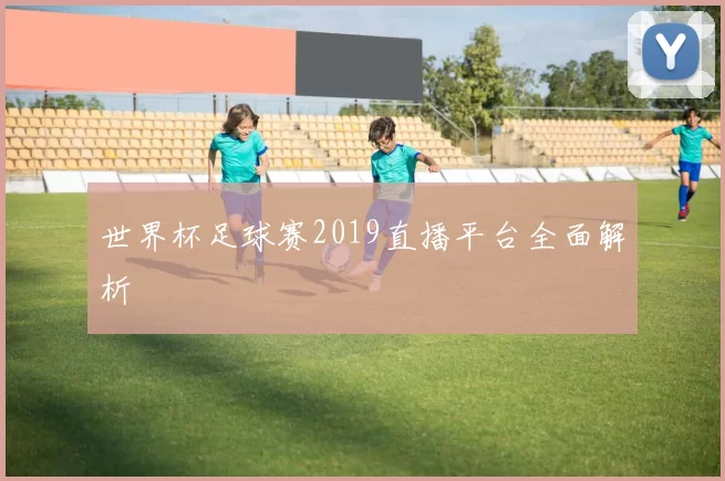 世界杯足球赛2019直播平台全面解析