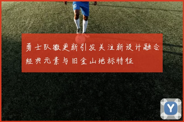 勇士队徽更新引发关注新设计融合经典元素与旧金山地标特征