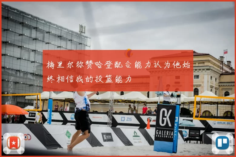 梅里尔称赞哈登配合能力认为他始终相信我的投篮能力