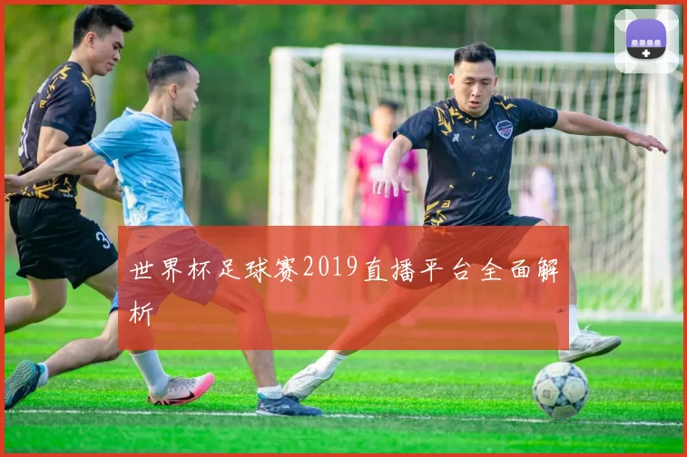 世界杯足球赛2019直播平台全面解析