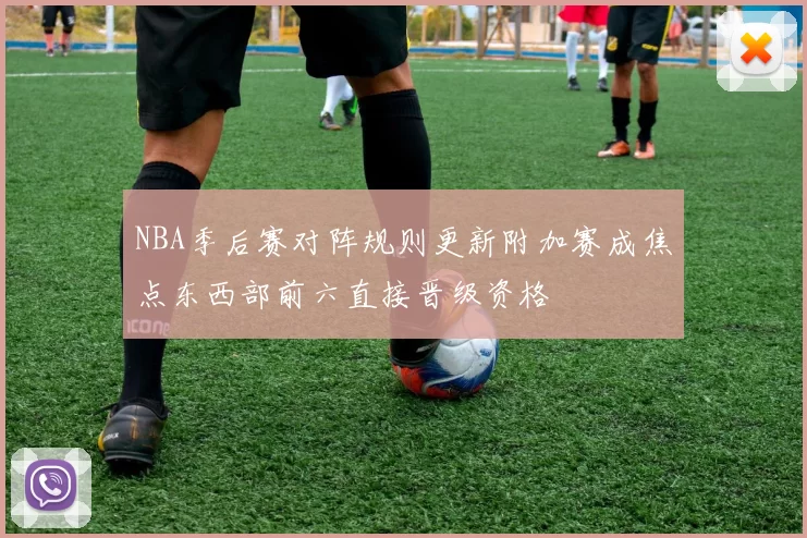 NBA季后赛对阵规则更新附加赛成焦点东西部前六直接晋级资格