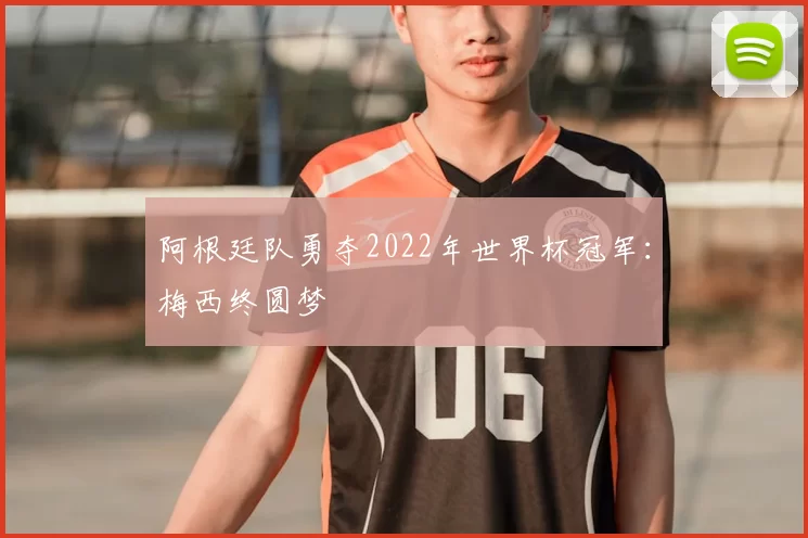 阿根廷队勇夺2022年世界杯冠军:梅西终圆梦