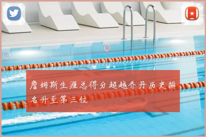 詹姆斯生涯总得分超越乔丹历史排名升至第三位