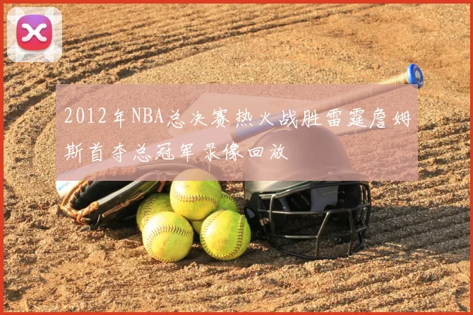 2012年NBA总决赛热火战胜雷霆詹姆斯首夺总冠军录像回放