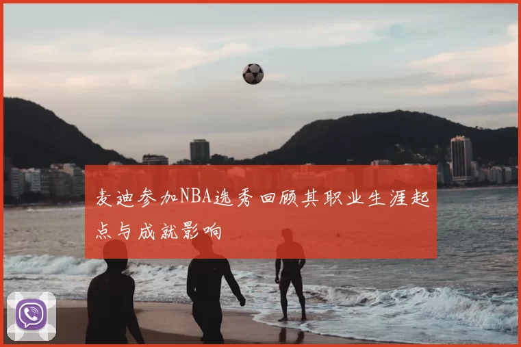麦迪参加NBA选秀回顾其职业生涯起点与成就影响