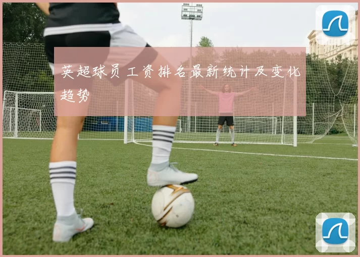 英超球员工资排名最新统计及变化趋势