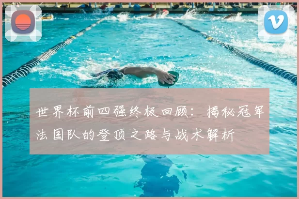 世界杯前四强终极回顾:揭秘冠军法国队的登顶之路与战术解析