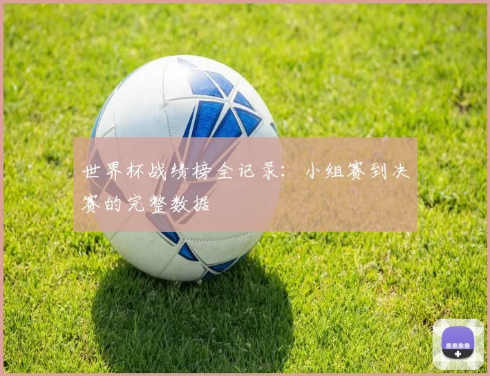 世界杯战绩榜全记录：小组赛到决赛的完整数据