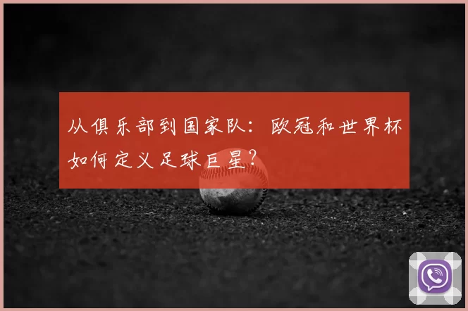 从俱乐部到国家队:欧冠和世界杯如何定义足球巨星?