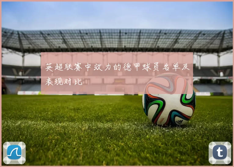 英超联赛中效力的德甲球员名单及表现对比