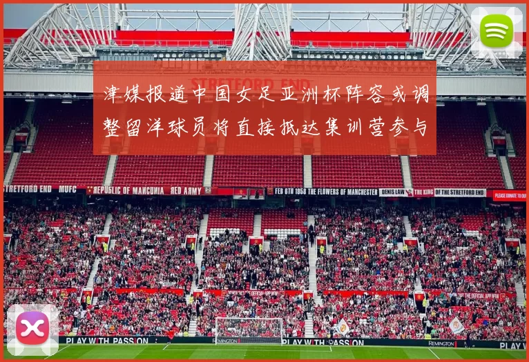 津媒报道中国女足亚洲杯阵容或调整留洋球员将直接抵达集训营参与备战