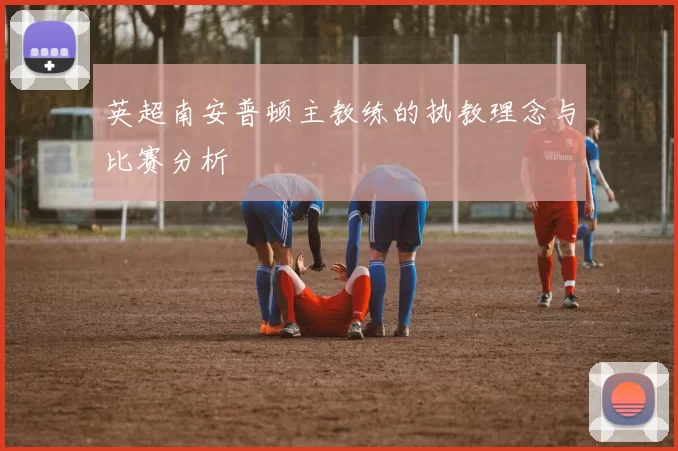 英超南安普顿主教练的执教理念与比赛分析