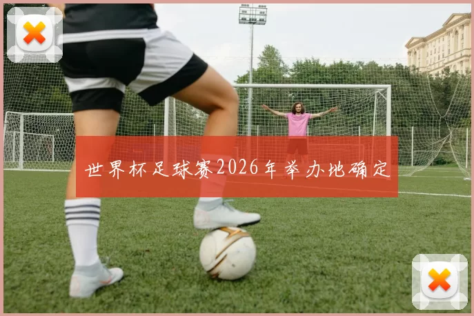 世界杯足球赛2026年举办地确定