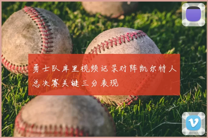 勇士队库里视频记录对阵凯尔特人总决赛关键三分表现