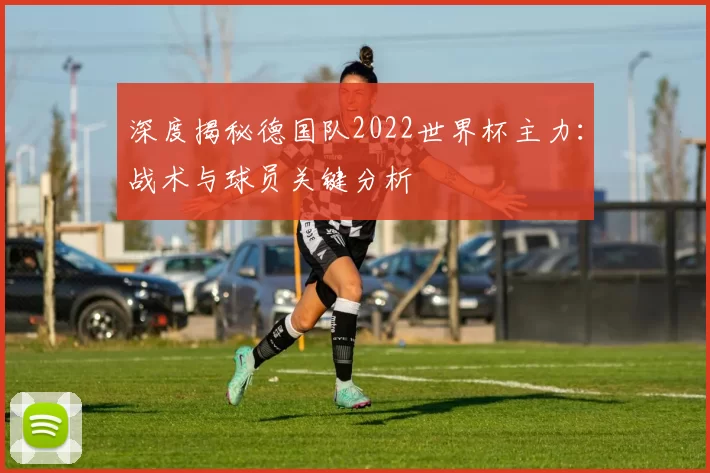 深度揭秘德国队2022世界杯主力:战术与球员关键分析