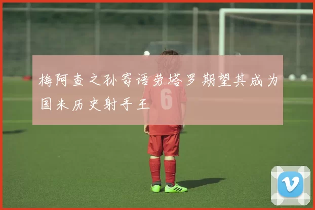 梅阿查之孙寄语劳塔罗期望其成为国米历史射手王
