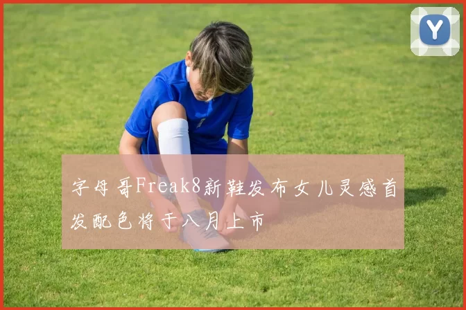 字母哥Freak8新鞋发布女儿灵感首发配色将于八月上市
