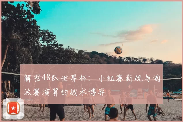 解密48队世界杯:小组赛新规与淘汰赛演算的战术博弈