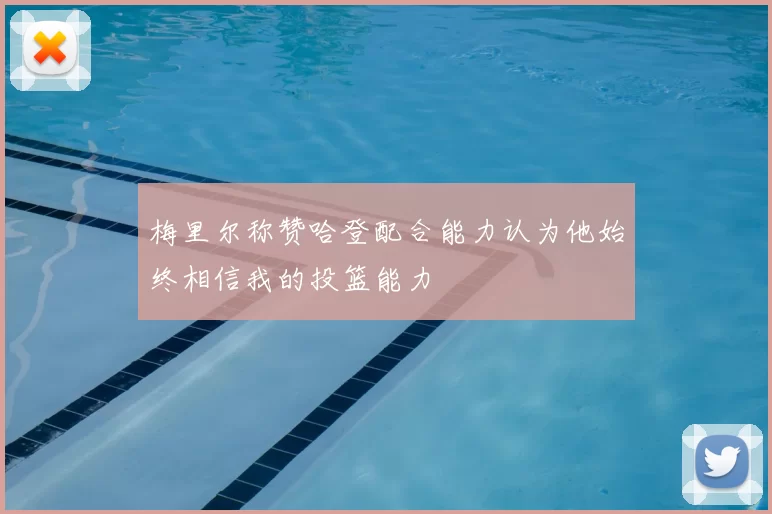 梅里尔称赞哈登配合能力认为他始终相信我的投篮能力