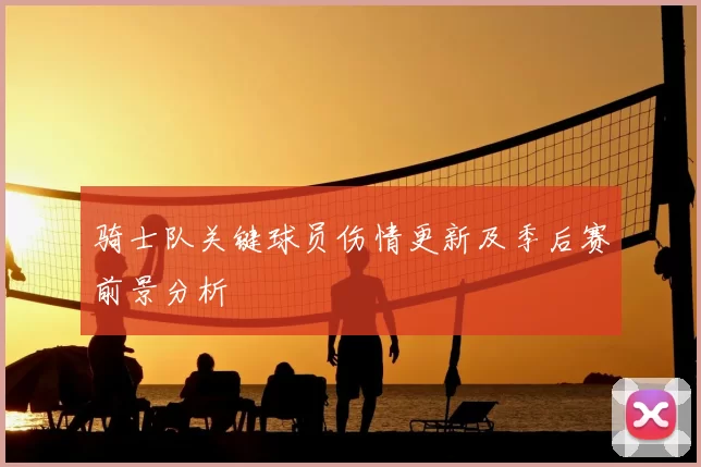 骑士队关键球员伤情更新及季后赛前景分析