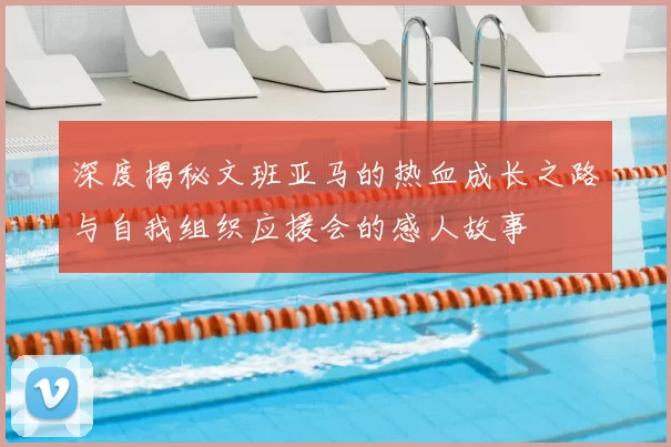 深度揭秘文班亚马的热血成长之路与自我组织应援会的感人故事