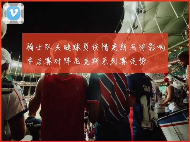 骑士队关键球员伤情更新或将影响季后赛对阵尼克斯系列赛走势