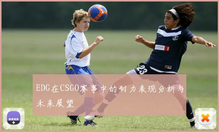 EDG在CSGO赛事中的耐力表现分析与未来展望