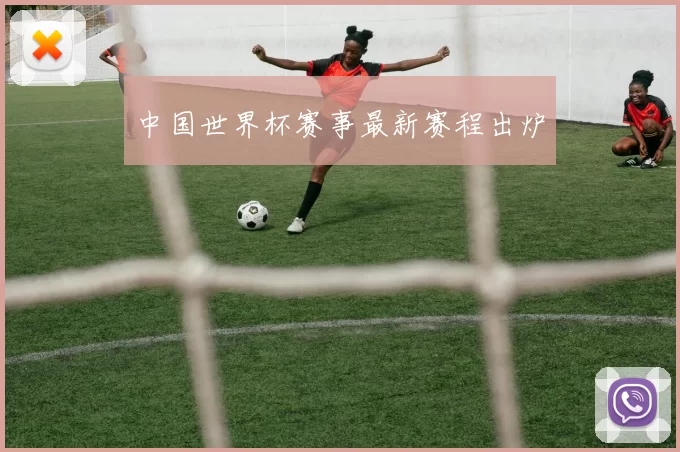 中国世界杯赛事最新赛程出炉