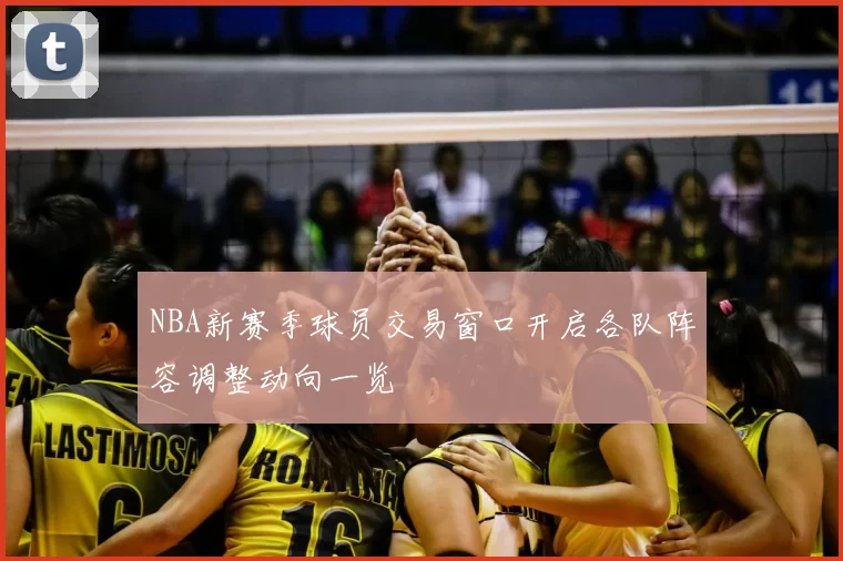 NBA新赛季球员交易窗口开启各队阵容调整动向一览
