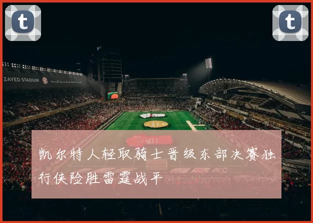 凯尔特人轻取骑士晋级东部决赛独行侠险胜雷霆战平