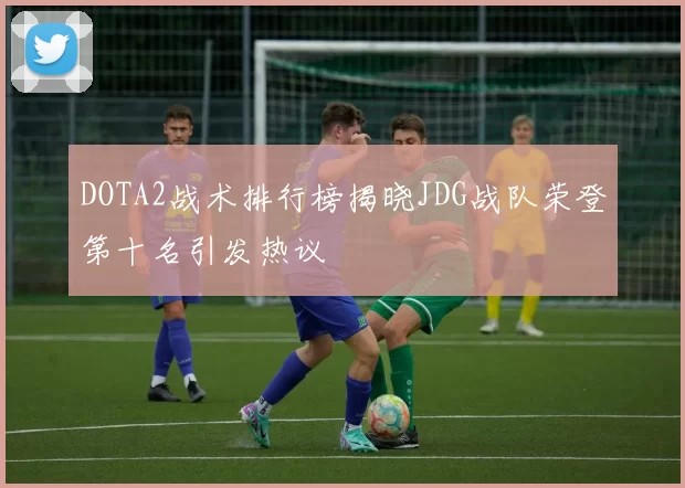 DOTA2战术排行榜揭晓JDG战队荣登第十名引发热议