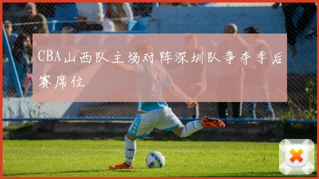 CBA山西队主场对阵深圳队争夺季后赛席位