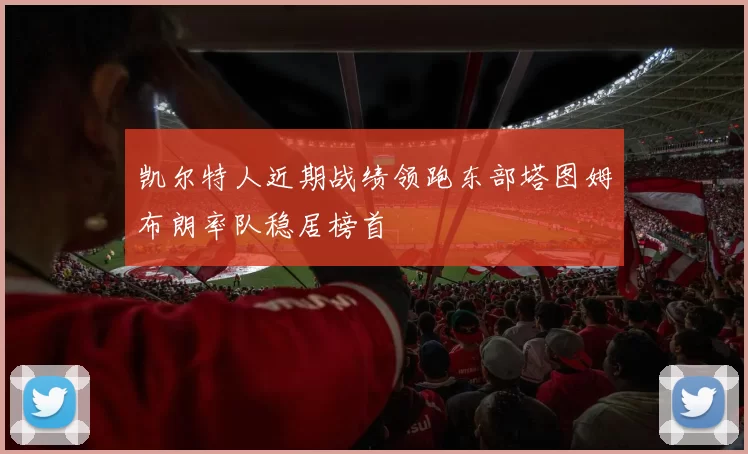 凯尔特人近期战绩领跑东部塔图姆布朗率队稳居榜首