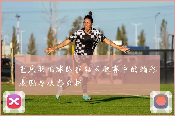 重庆羽毛球队在钻石联赛中的精彩表现与状态分析