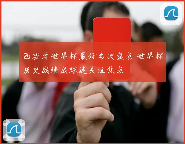 西班牙世界杯最好名次盘点 世界杯历史战绩成球迷关注焦点