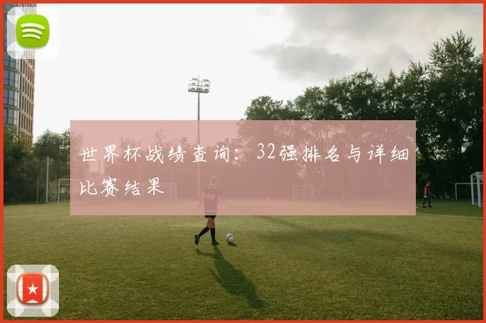 世界杯战绩查询:32强排名与详细比赛结果