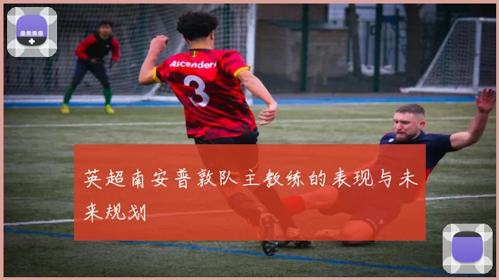 英超南安普敦队主教练的表现与未来规划