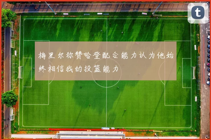 梅里尔称赞哈登配合能力认为他始终相信我的投篮能力
