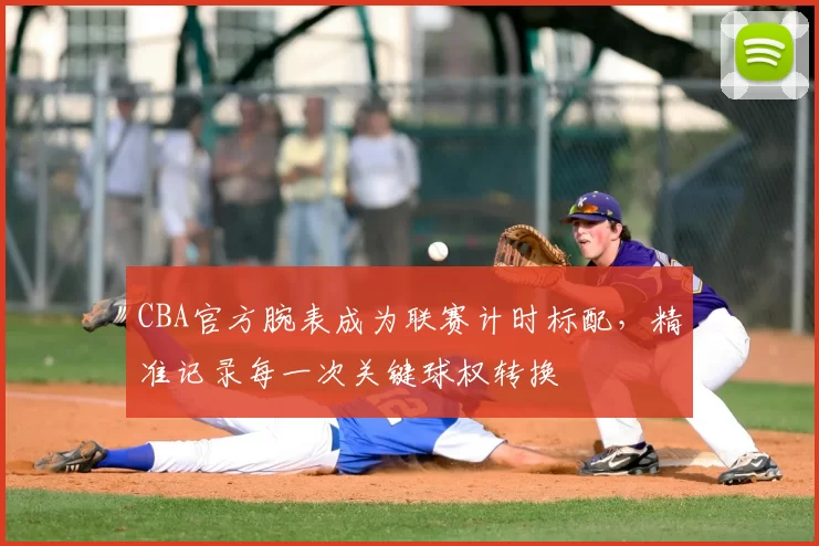 CBA官方腕表成为联赛计时标配，精准记录每一次关键球权转换