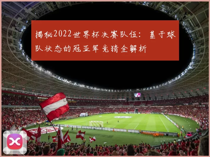 揭秘2022世界杯决赛队伍：基于球队状态的冠亚军竞猜全解析