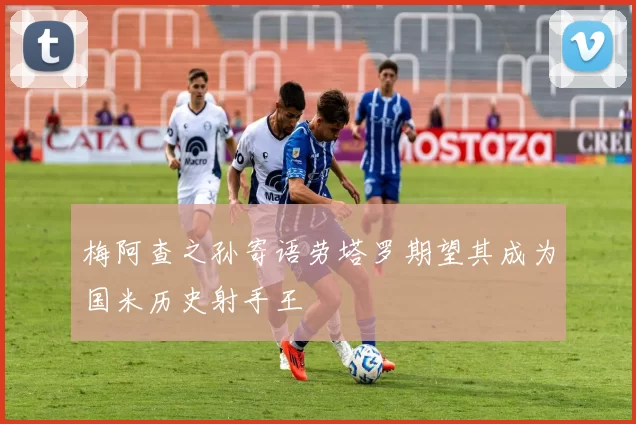 梅阿查之孙寄语劳塔罗期望其成为国米历史射手王