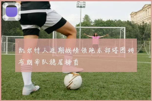 凯尔特人近期战绩领跑东部塔图姆布朗率队稳居榜首